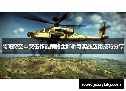 阿帕奇空中突击作战策略全解析与实战应用技巧分享